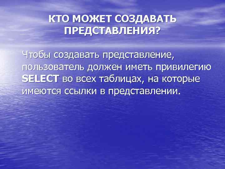 КТО МОЖЕТ СОЗДАВАТЬ ПРЕДСТАВЛЕНИЯ? Чтобы создавать представление, пользователь должен иметь привилегию SELECT во всех