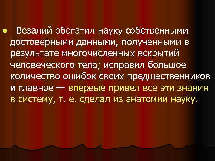 l Везалий обогатил науку собственными достоверными данными, полученными в результате многочисленных вскрытий человеческого тела;