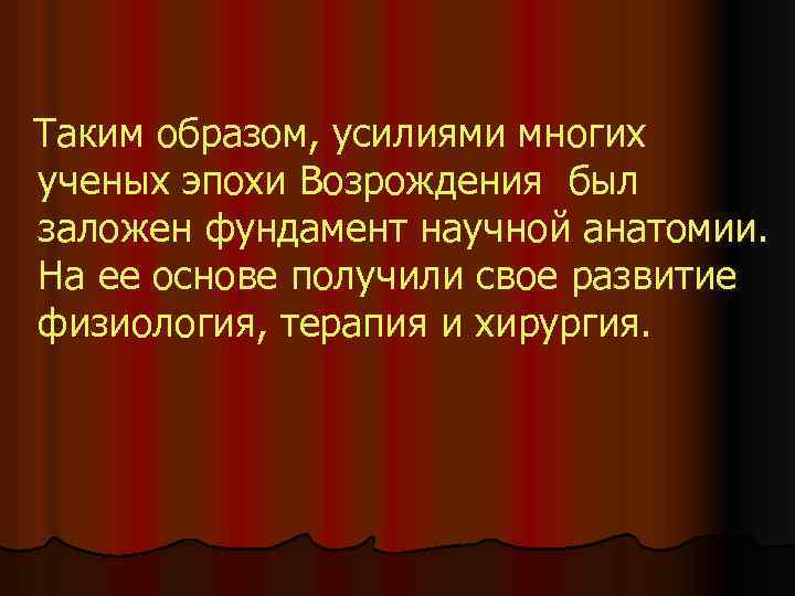  Таким образом, усилиями многих ученых эпохи Возрождения был заложен фундамент научной анатомии. На