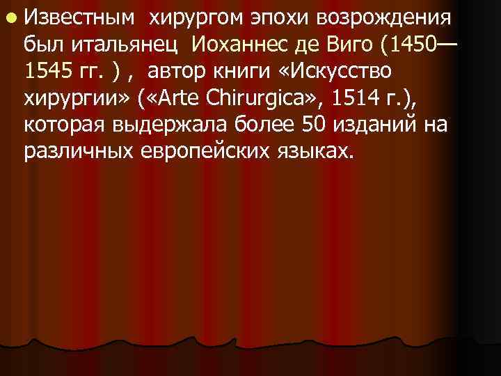 l Известным хирургом эпохи возрождения был итальянец Иоханнес де Виго (1450— 1545 гг. )