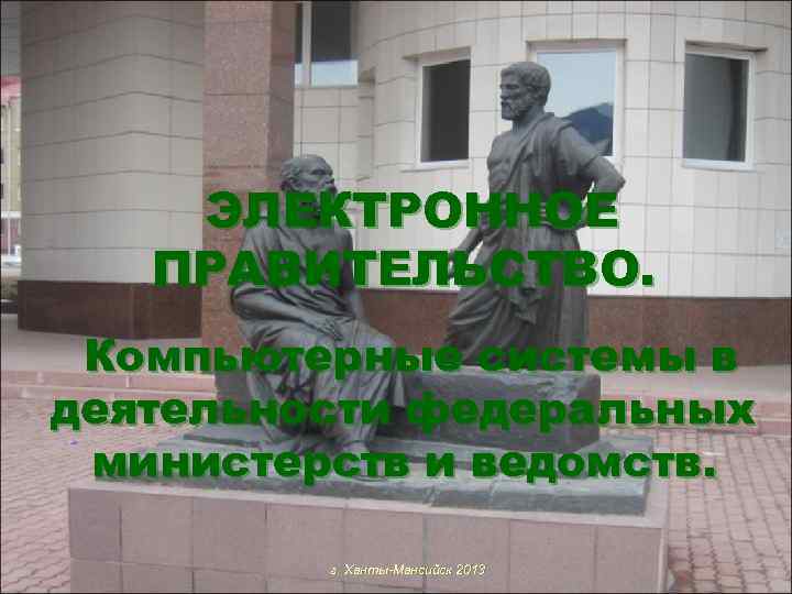 ЭЛЕКТРОННОЕ ПРАВИТЕЛЬСТВО. Компьютерные системы в деятельности федеральных министерств и ведомств. г. Ханты-Мансийск 2013 