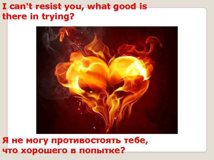 I can't resist you, what good is there in trying? Я не могу противостоять