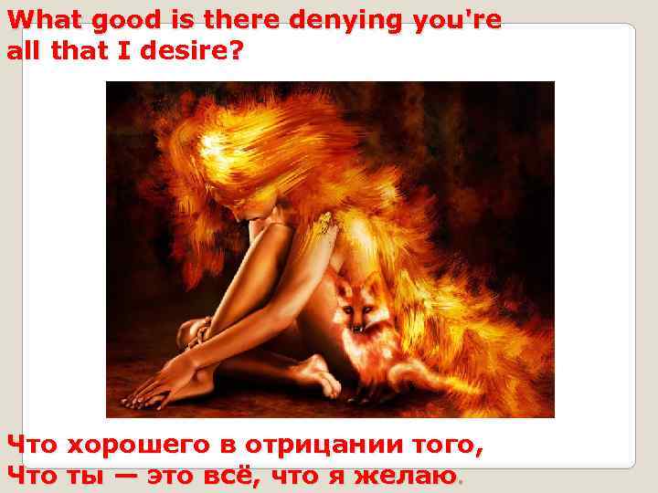 What good is there denying you're all that I desire? Что хорошего в отрицании