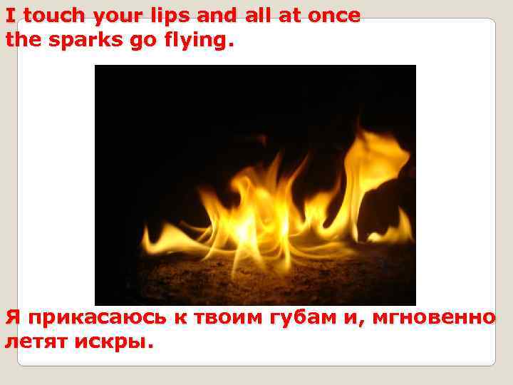 I touch your lips and all at once the sparks go flying. Я прикасаюсь