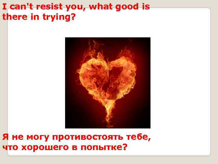 I can't resist you, what good is there in trying? Я не могу противостоять