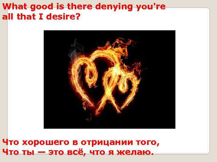 What good is there denying you're all that I desire? Что хорошего в отрицании