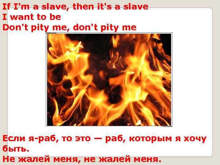 If I'm a slave, then it's a slave I want to be Don't pity
