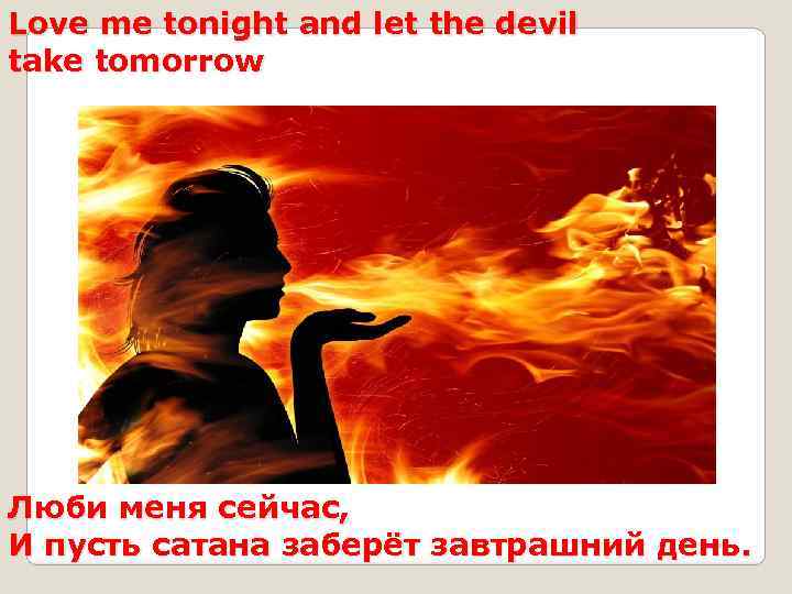 Love me tonight and let the devil take tomorrow Люби меня сейчас, И пусть