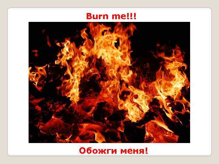 Burn me!!! Обожги меня! 