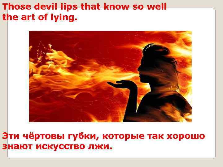 Those devil lips that know so well the art of lying. Эти чёртовы губки,
