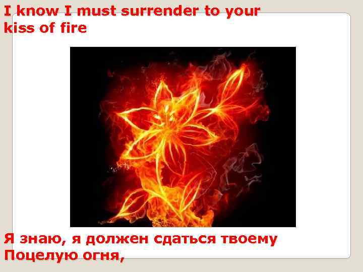 I know I must surrender to your kiss of fire Я знаю, я должен