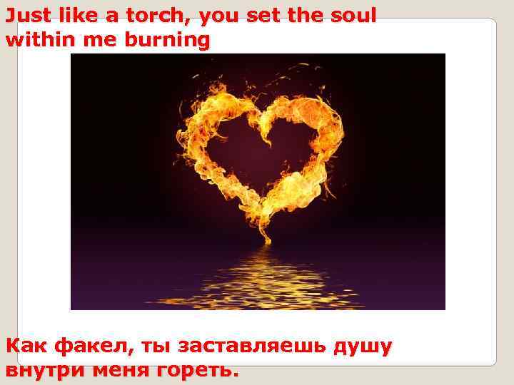Just like a torch, you set the soul within me burning Как факел, ты