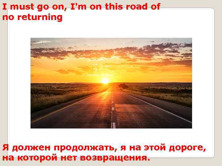 I must go on, I'm on this road of no returning Я должен продолжать,