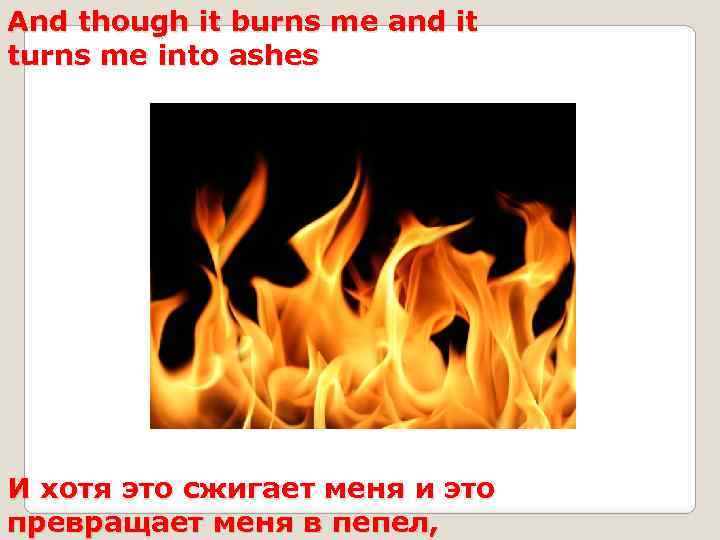 And though it burns me and it turns me into ashes И хотя это