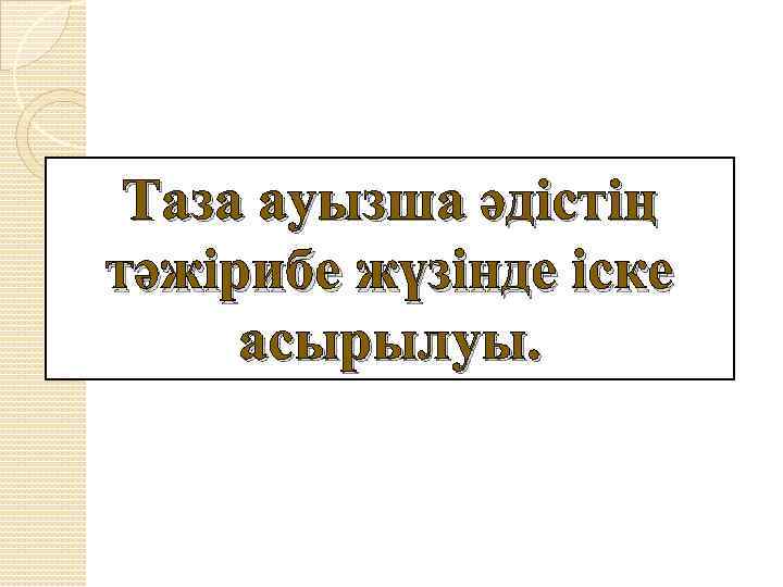 Таза ауызша әдістің тәжірибе жүзінде іске асырылуы. 