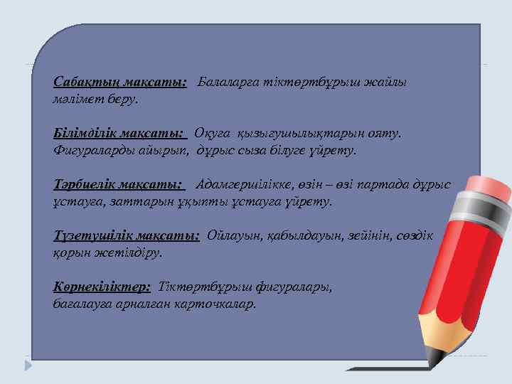 Сабақтың мақсаты: Балаларға тіктөртбұрыш жайлы мәлімет беру. Білімділік мақсаты: Оқуға қызығушылықтарын ояту. Фигураларды айырып,