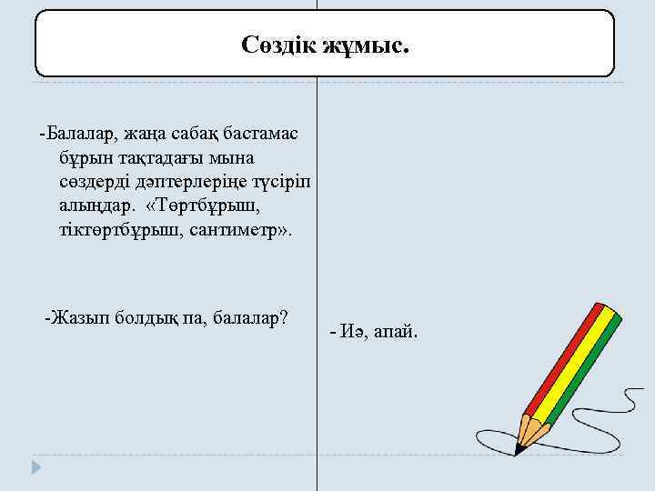 Сөздік жұмыс. -Балалар, жаңа сабақ бастамас бұрын тақтадағы мына сөздерді дәптерлеріңе түсіріп алыңдар. «Төртбұрыш,