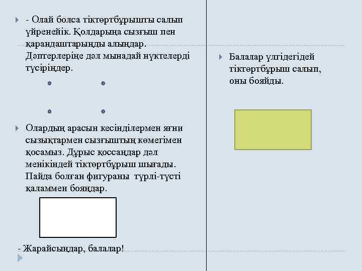 - Олай болса тіктөртбұрышты салып үйренейік. Қолдарыңа сызғыш пен қарандаштарыңды алыңдар. Дәптерлеріңе дәл мынадай