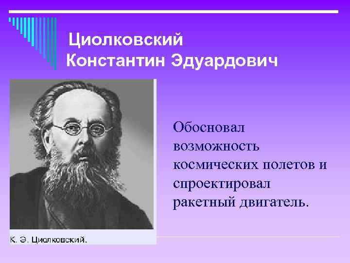 Циолковский Константин Эдуардович Обосновал возможность космических полетов и спроектировал ракетный двигатель. 