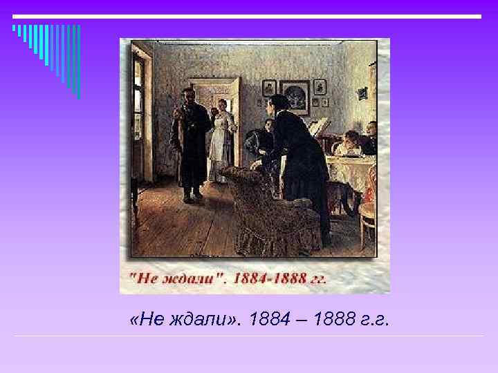  «Не ждали» . 1884 – 1888 г. г. 