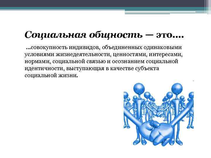 Социальная общность — это…. …совокупность индивидов, объединенных одинаковыми условиями жизнедеятельности, ценностями, интересами, нормами, социальной