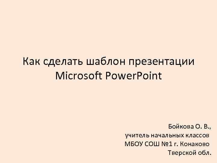Как сделать шаблон презентации Microsoft Power. Point Бойкова О. В. , учитель начальных классов