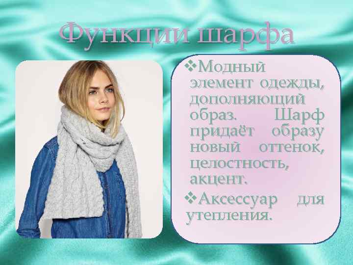 Функции шарфа v. Модный элемент одежды, дополняющий образ. Шарф придаёт образу новый оттенок, целостность,