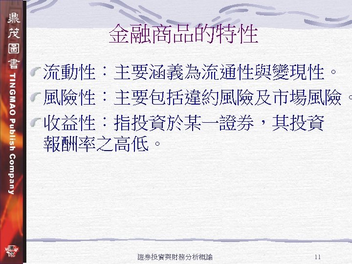 金融商品的特性 流動性：主要涵義為流通性與變現性。 風險性：主要包括違約風險及市場風險。 收益性：指投資於某一證券，其投資 報酬率之高低。 證券投資與財務分析概論 11 