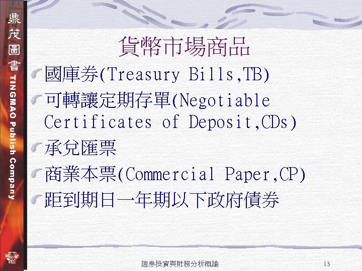 貨幣市場商品 國庫券(Treasury Bills, TB) 可轉讓定期存單(Negotiable Certificates of Deposit, CDs) 承兌匯票 商業本票(Commercial Paper, CP) 距到期日一年期以下政府債券