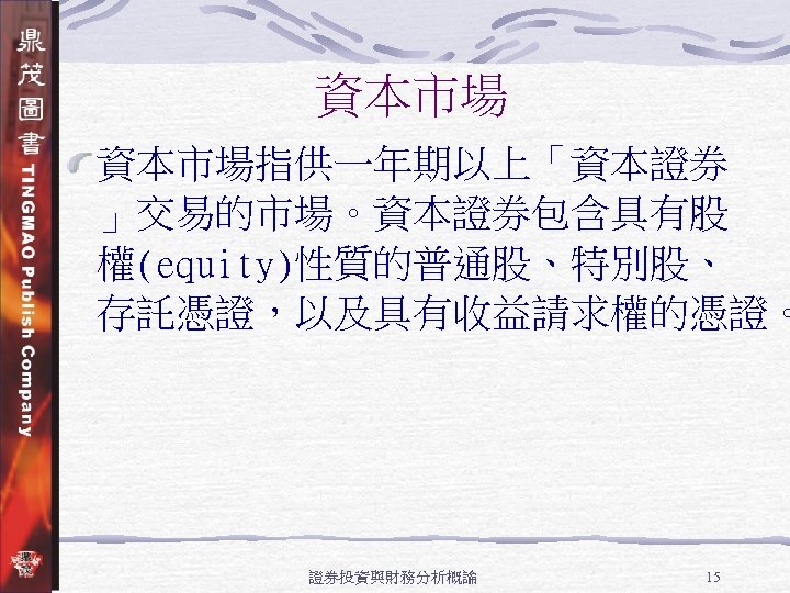 資本市場指供一年期以上「資本證券 」交易的市場。資本證券包含具有股 權(equity)性質的普通股、特別股、 存託憑證，以及具有收益請求權的憑證。 證券投資與財務分析概論 15 