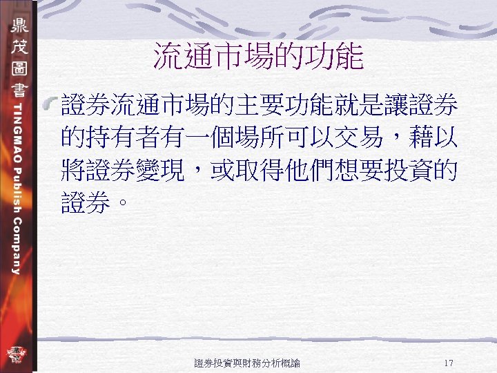 流通市場的功能 證券流通市場的主要功能就是讓證券 的持有者有一個場所可以交易，藉以 將證券變現，或取得他們想要投資的 證券。 證券投資與財務分析概論 17 