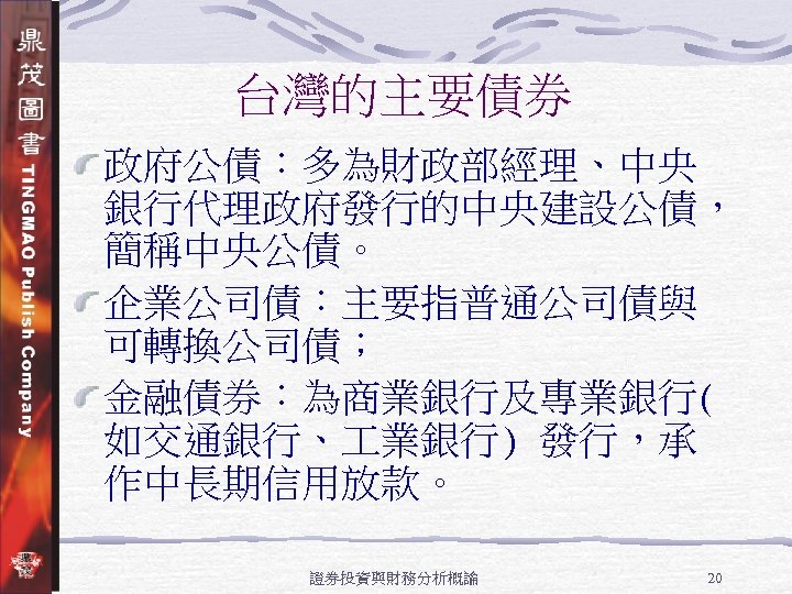 台灣的主要債券 政府公債：多為財政部經理、中央 銀行代理政府發行的中央建設公債， 簡稱中央公債。 企業公司債：主要指普通公司債與 可轉換公司債； 金融債券：為商業銀行及專業銀行( 如交通銀行、 業銀行) 發行，承 作中長期信用放款。 證券投資與財務分析概論 20 