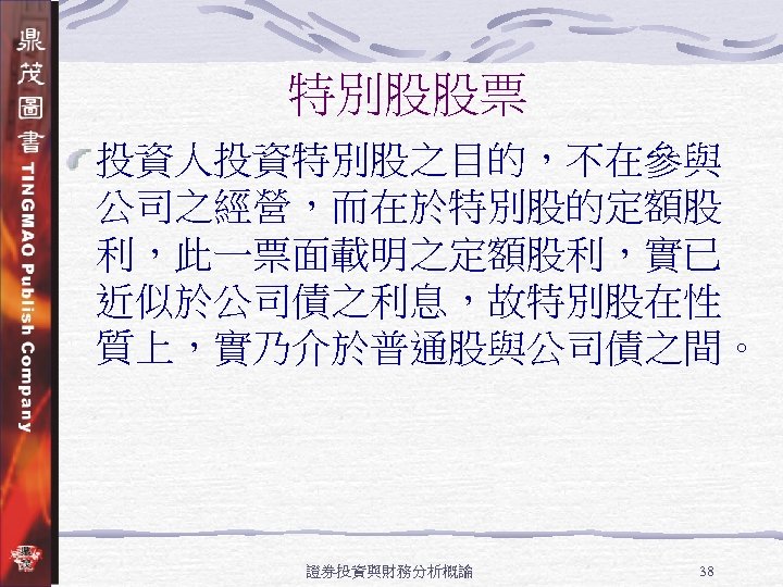 特別股股票 投資人投資特別股之目的，不在參與 公司之經營，而在於特別股的定額股 利，此一票面載明之定額股利，實已 近似於公司債之利息，故特別股在性 質上，實乃介於普通股與公司債之間。 證券投資與財務分析概論 38 