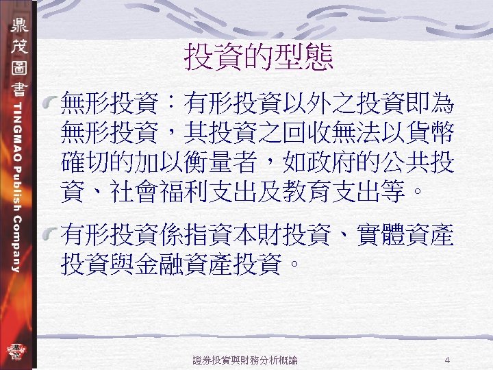 投資的型態 無形投資：有形投資以外之投資即為 無形投資，其投資之回收無法以貨幣 確切的加以衡量者，如政府的公共投 資、社會福利支出及教育支出等。 有形投資係指資本財投資、實體資產 投資與金融資產投資。 證券投資與財務分析概論 4 