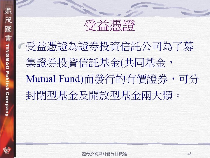 受益憑證為證券投資信託公司為了募 集證券投資信託基金(共同基金， Mutual Fund)而發行的有價證券，可分 封閉型基金及開放型基金兩大類。 證券投資與財務分析概論 43 