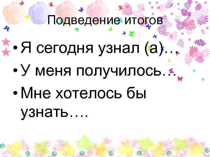 Подведение итогов • Я сегодня узнал (а)… • У меня получилось… • Мне хотелось