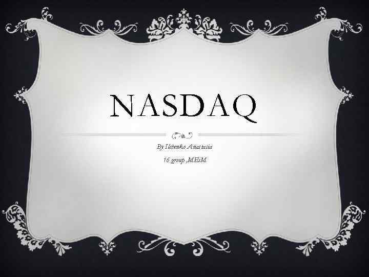 NASDAQ By Ilchenko Anastasia 16 group , MEi. M 