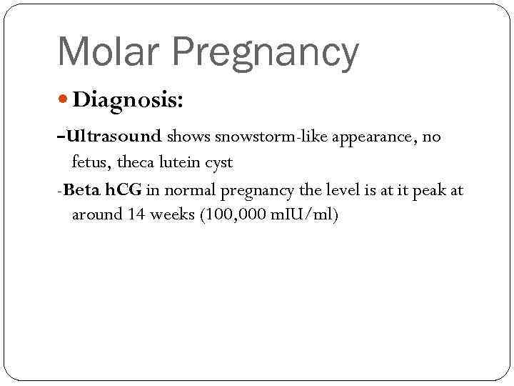 Molar Pregnancy Diagnosis: -Ultrasound shows snowstorm-like appearance, no fetus, theca lutein cyst -Beta h.