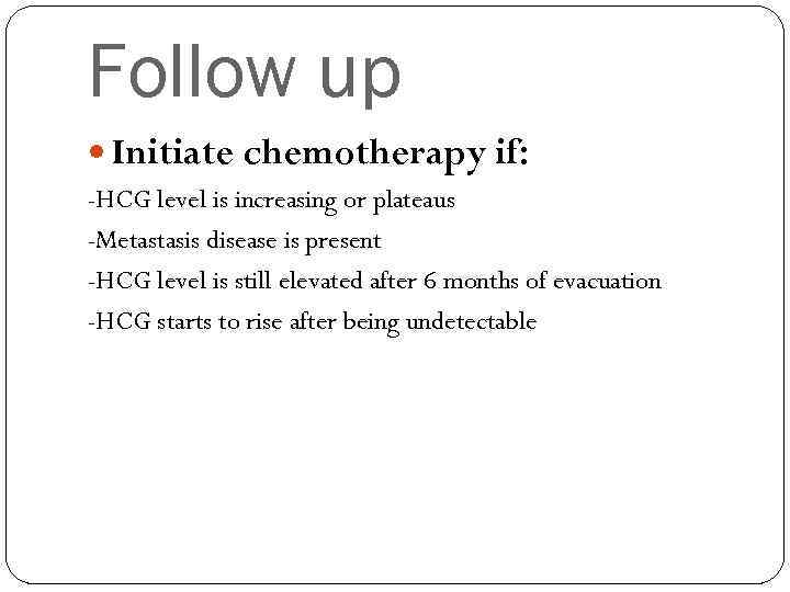 Follow up Initiate chemotherapy if: -HCG level is increasing or plateaus -Metastasis disease is