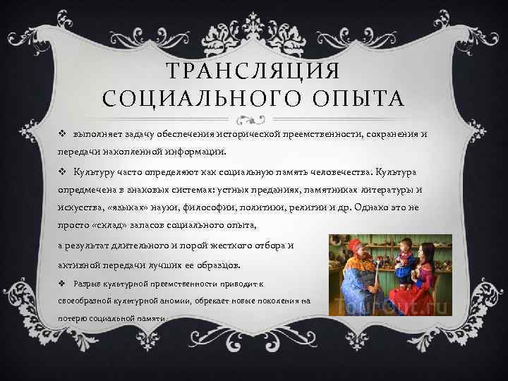 ТРАНСЛЯЦИЯ СОЦИАЛЬНОГО ОПЫТА v выполняет задачу обеспечения исторической преемственности, сохранения и передачи накопленной информации.