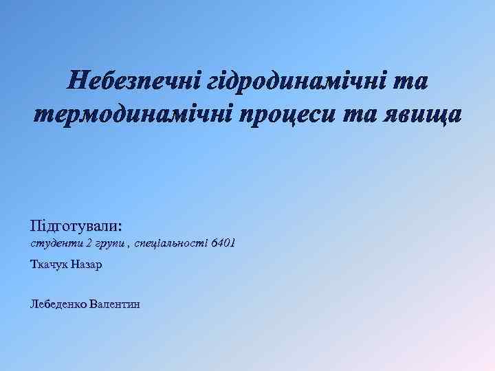 Небезпечні гідродинамічні та термодинамічні процеси та явища Підготували: студенти 2 групи , спеціальності 6401