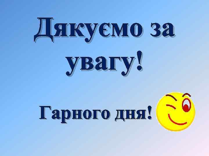 Дякуємо за увагу! Гарного дня! 