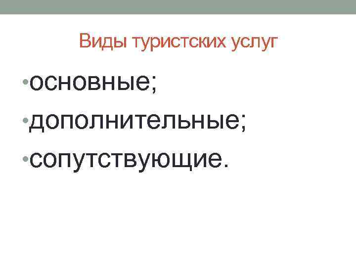 Виды туристских услуг • основные; • дополнительные; • сопутствующие. 