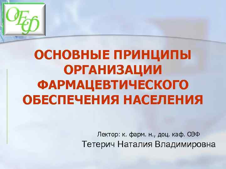 ОСНОВНЫЕ ПРИНЦИПЫ ОРГАНИЗАЦИИ ФАРМАЦЕВТИЧЕСКОГО ОБЕСПЕЧЕНИЯ НАСЕЛЕНИЯ Лектор: к. фарм. н. , доц. каф. ОЭФ