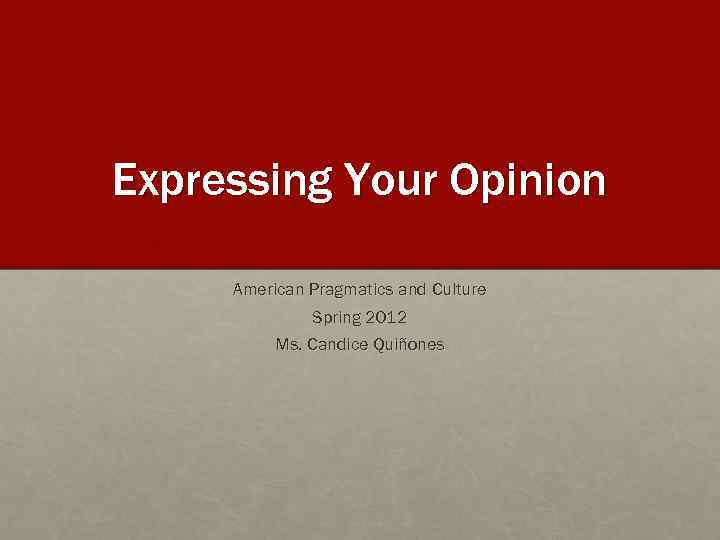 Expressing Your Opinion American Pragmatics and Culture Spring 2012 Ms. Candice Quiñones 