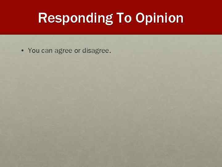 Responding To Opinion • You can agree or disagree. 