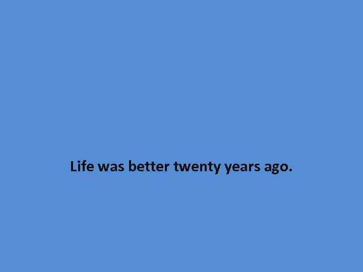 Life was better twenty years ago. 