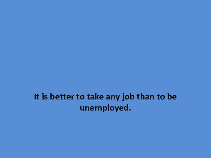 It is better to take any job than to be unemployed. 