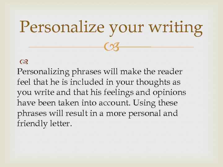 Personalize your writing Personalizing phrases will make the reader feel that he is included