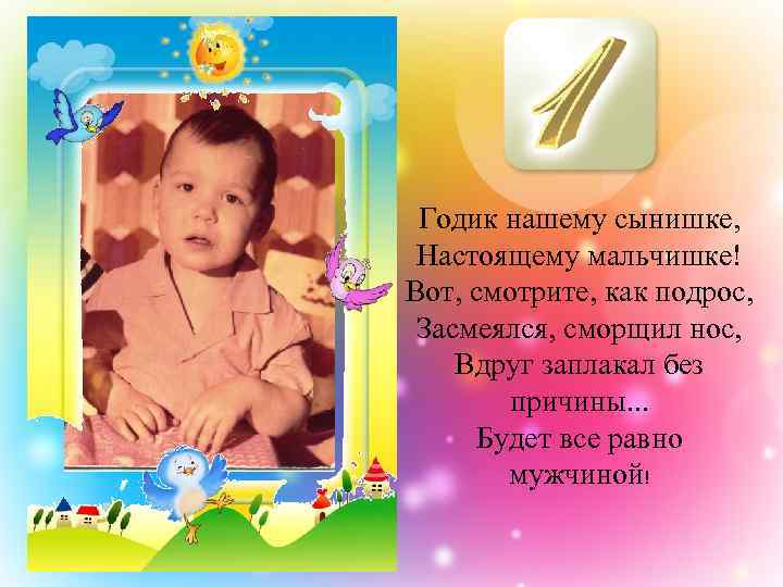 Годик нашему сынишке, Настоящему мальчишке! Вот, смотрите, как подрос, Засмеялся, сморщил нос, Вдруг заплакал